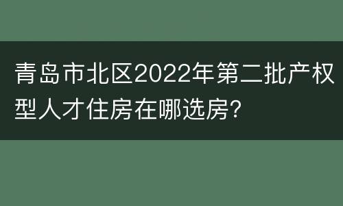 青岛市北区2022年第二批产权型人才住房在哪选房？