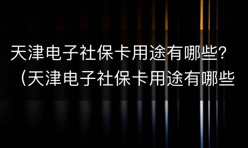 天津电子社保卡用途有哪些？（天津电子社保卡用途有哪些呢）