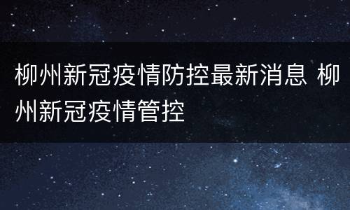 柳州新冠疫情防控最新消息 柳州新冠疫情管控