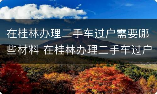 在桂林办理二手车过户需要哪些材料 在桂林办理二手车过户需要哪些材料和手续