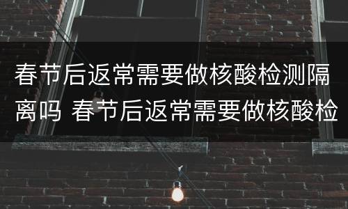 春节后返常需要做核酸检测隔离吗 春节后返常需要做核酸检测隔离吗北京