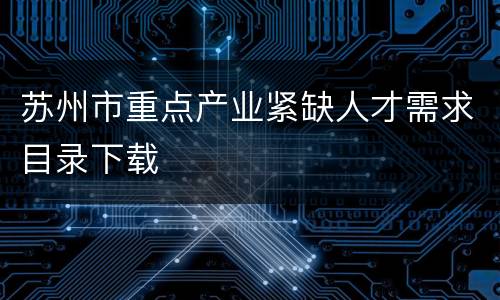 苏州市重点产业紧缺人才需求目录下载
