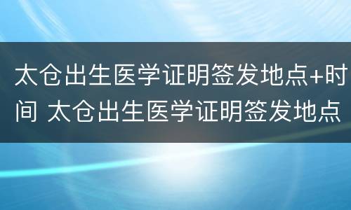 太仓出生医学证明签发地点+时间 太仓出生医学证明签发地点 时间表