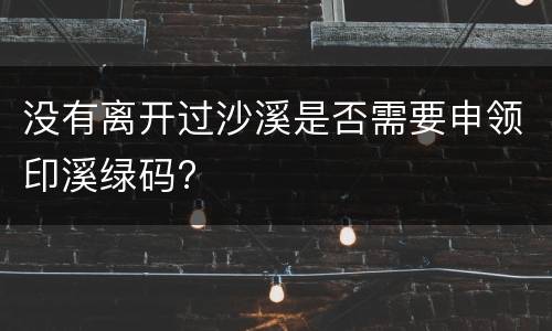 没有离开过沙溪是否需要申领印溪绿码?