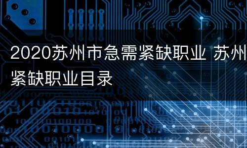2020苏州市急需紧缺职业 苏州紧缺职业目录