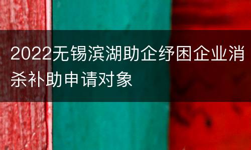 2022无锡滨湖助企纾困企业消杀补助申请对象