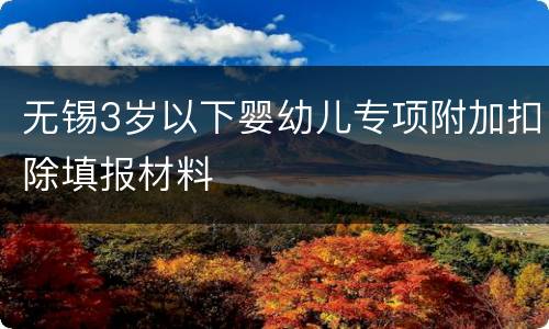 无锡3岁以下婴幼儿专项附加扣除填报材料