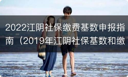 2022江阴社保缴费基数申报指南（2019年江阴社保基数和缴纳比例）