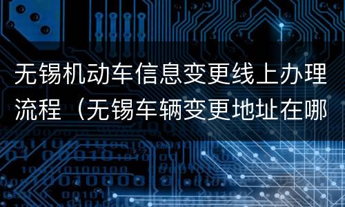无锡机动车信息变更线上办理流程（无锡车辆变更地址在哪里）