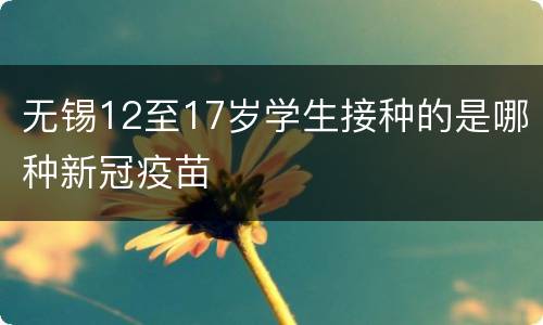无锡12至17岁学生接种的是哪种新冠疫苗