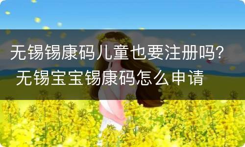 无锡锡康码儿童也要注册吗？ 无锡宝宝锡康码怎么申请