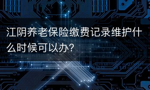 江阴养老保险缴费记录维护什么时候可以办？