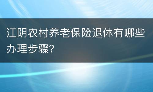 江阴农村养老保险退休有哪些办理步骤？