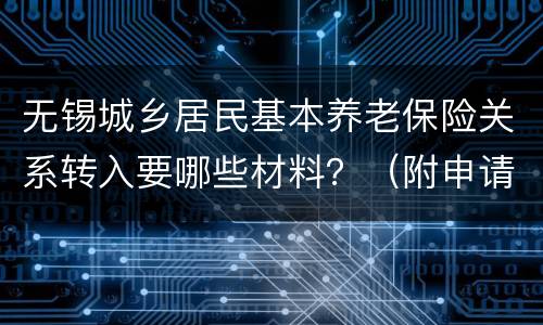 无锡城乡居民基本养老保险关系转入要哪些材料？（附申请表）