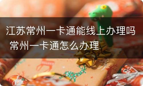 江苏常州一卡通能线上办理吗 常州一卡通怎么办理