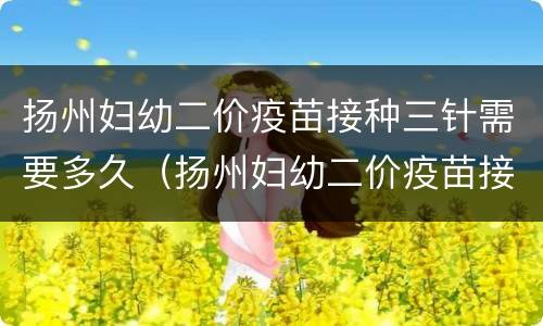 扬州妇幼二价疫苗接种三针需要多久（扬州妇幼二价疫苗接种三针需要多久时间）