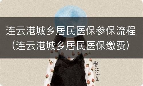 连云港城乡居民医保参保流程（连云港城乡居民医保缴费）