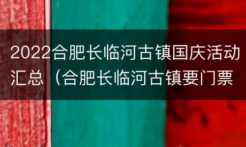 2022合肥长临河古镇国庆活动汇总（合肥长临河古镇要门票吗）