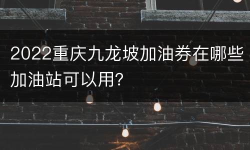 2022重庆九龙坡加油券在哪些加油站可以用？
