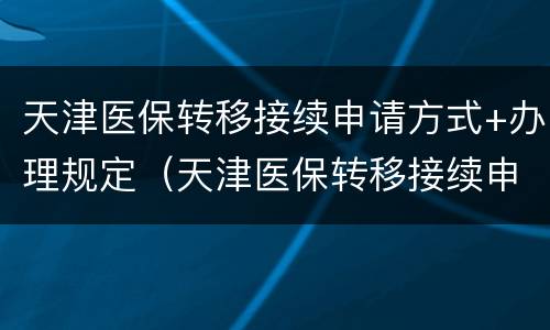 天津医保转移接续申请方式+办理规定（天津医保转移接续申请方式 办理规定最新）