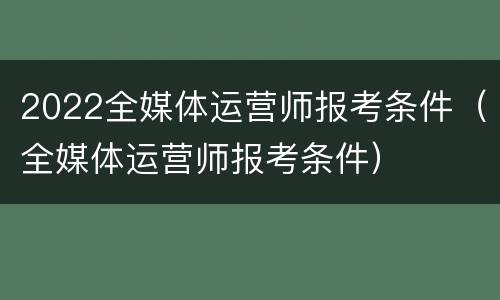 2022全媒体运营师报考条件（全媒体运营师报考条件）