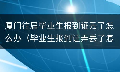 厦门往届毕业生报到证丢了怎么办（毕业生报到证弄丢了怎么办）