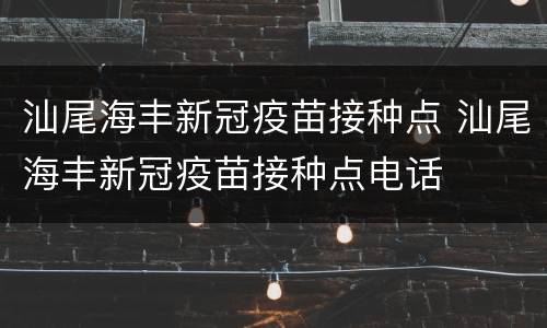 汕尾海丰新冠疫苗接种点 汕尾海丰新冠疫苗接种点电话