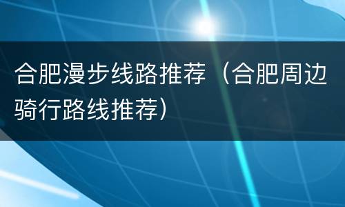 合肥漫步线路推荐（合肥周边骑行路线推荐）