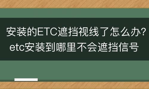 安装的ETC遮挡视线了怎么办？ etc安装到哪里不会遮挡信号