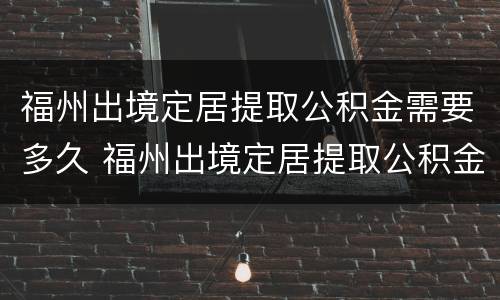 福州出境定居提取公积金需要多久 福州出境定居提取公积金需要多久才能到账