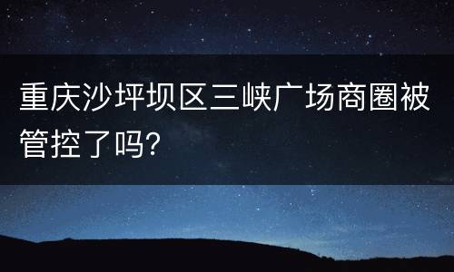 重庆沙坪坝区三峡广场商圈被管控了吗？