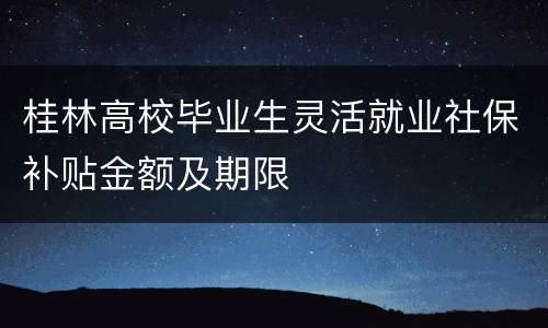 桂林高校毕业生灵活就业社保补贴金额及期限