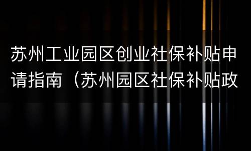 苏州工业园区创业社保补贴申请指南（苏州园区社保补贴政策）