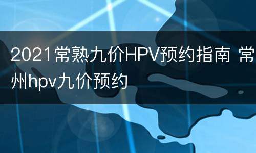 2021常熟九价HPV预约指南 常州hpv九价预约