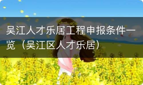 吴江人才乐居工程申报条件一览（吴江区人才乐居）