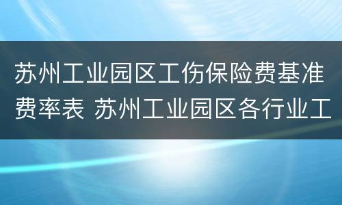 苏州工业园区工伤保险费基准费率表 苏州工业园区各行业工伤保险基准费率共分