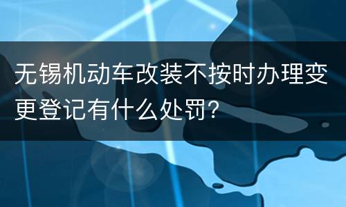 无锡机动车改装不按时办理变更登记有什么处罚？