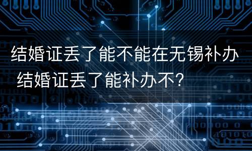 结婚证丢了能不能在无锡补办 结婚证丢了能补办不?