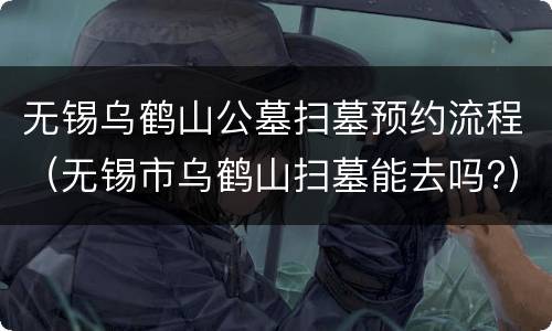 无锡乌鹤山公墓扫墓预约流程（无锡市乌鹤山扫墓能去吗?）