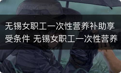 无锡女职工一次性营养补助享受条件 无锡女职工一次性营养补助享受条件有哪些