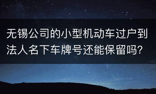 无锡公司的小型机动车过户到法人名下车牌号还能保留吗？