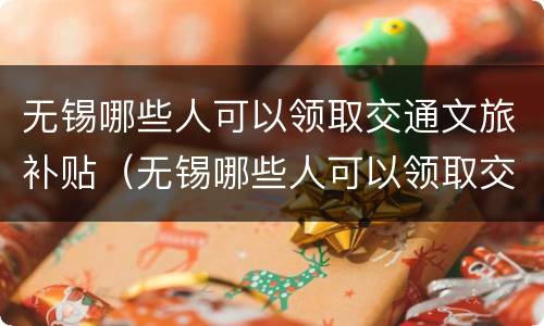 无锡哪些人可以领取交通文旅补贴（无锡哪些人可以领取交通文旅补贴金）