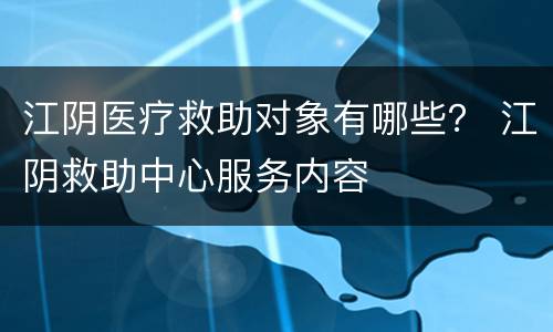 江阴医疗救助对象有哪些？ 江阴救助中心服务内容