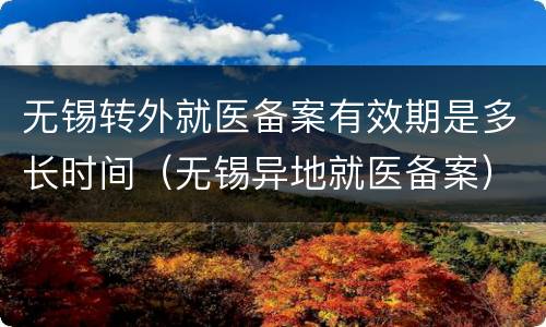 无锡转外就医备案有效期是多长时间（无锡异地就医备案）
