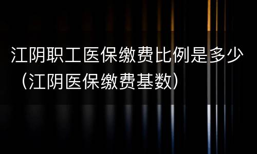 江阴职工医保缴费比例是多少（江阴医保缴费基数）