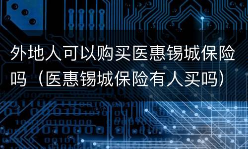 外地人可以购买医惠锡城保险吗（医惠锡城保险有人买吗）