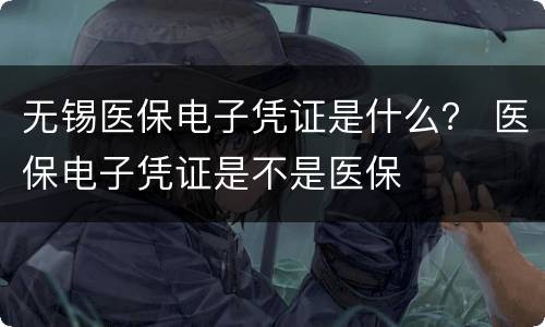 无锡医保电子凭证是什么？ 医保电子凭证是不是医保