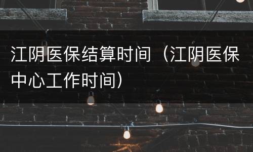 江阴医保结算时间（江阴医保中心工作时间）