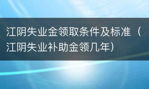 江阴失业金领取条件及标准（江阴失业补助金领几年）
