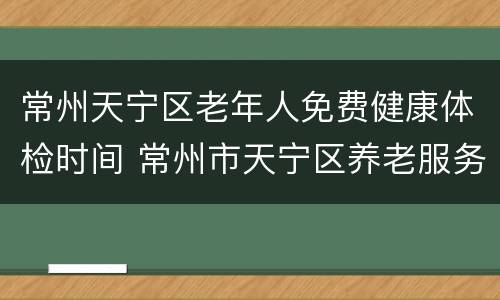 常州天宁区老年人免费健康体检时间 常州市天宁区养老服务中心